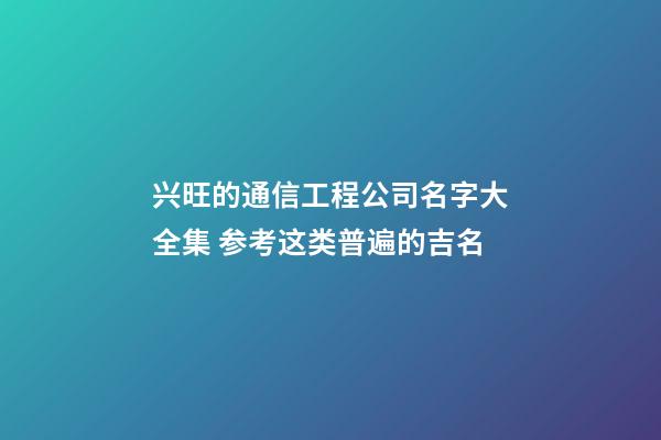 兴旺的通信工程公司名字大全集 参考这类普遍的吉名-第1张-公司起名-玄机派